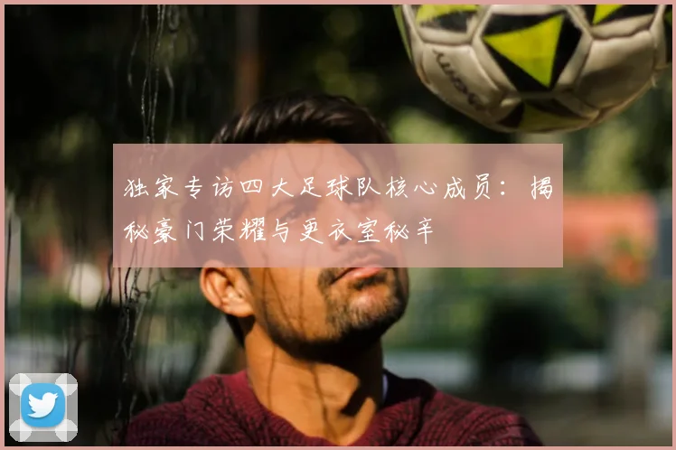 独家专访四大足球队核心成员：揭秘豪门荣耀与更衣室秘辛