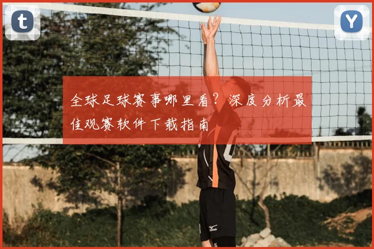 全球足球赛事哪里看?深度分析最佳观赛软件下载指南