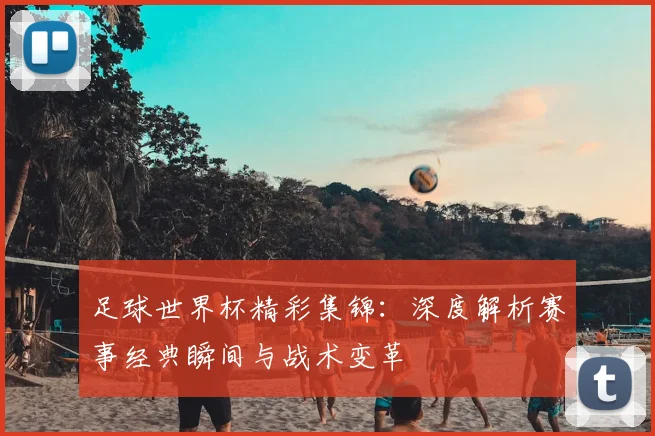 足球世界杯精彩集锦：深度解析赛事经典瞬间与战术变革