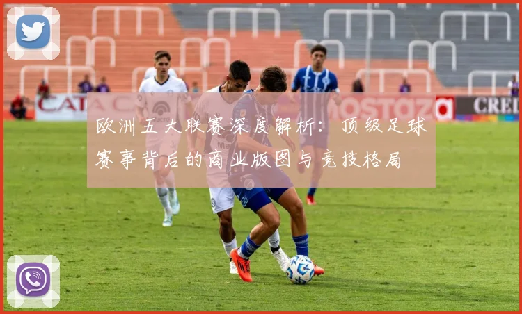 欧洲五大联赛深度解析:顶级足球赛事背后的商业版图与竞技格局