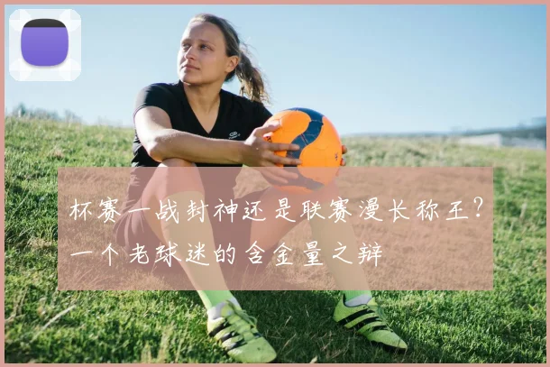 杯赛一战封神还是联赛漫长称王?一个老球迷的含金量之辩