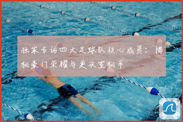 独家专访四大足球队核心成员:揭秘豪门荣耀与更衣室秘辛