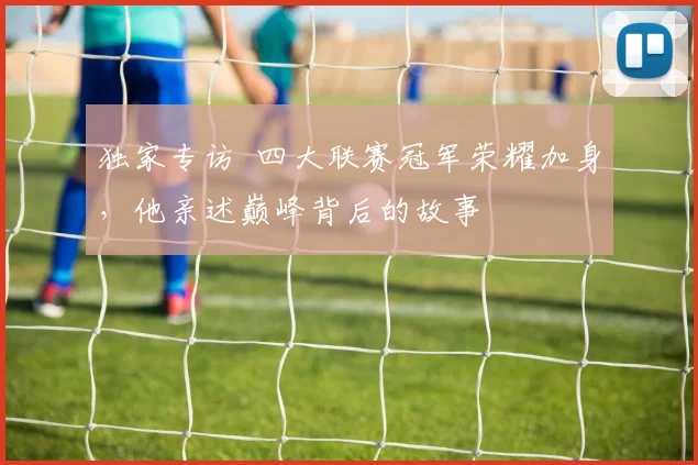 独家专访 四大联赛冠军荣耀加身，他亲述巅峰背后的故事