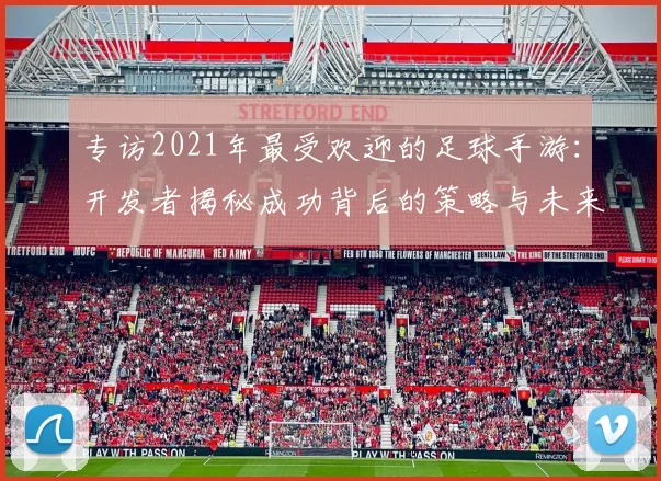 专访2021年最受欢迎的足球手游：开发者揭秘成功背后的策略与未来计划