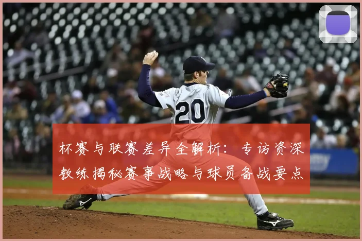 杯赛与联赛差异全解析：专访资深教练揭秘赛事战略与球员备战要点