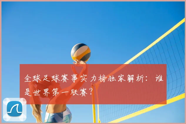 全球足球赛事实力榜独家解析:谁是世界第一联赛?