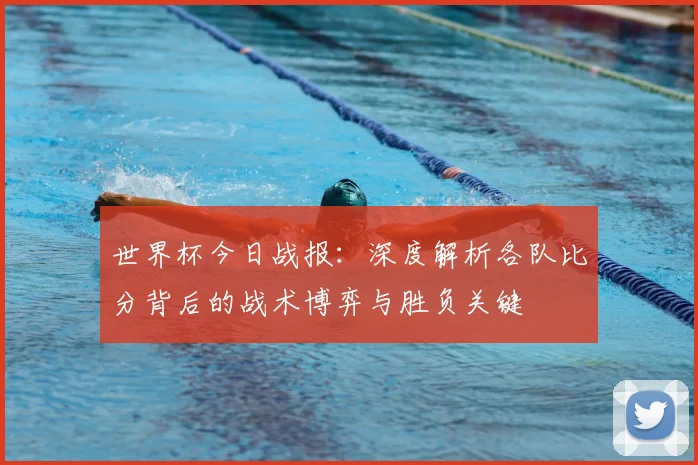 世界杯今日战报：深度解析各队比分背后的战术博弈与胜负关键