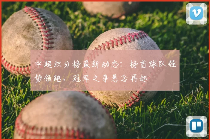中超积分榜最新动态:榜首球队强势领跑,冠军之争悬念再起