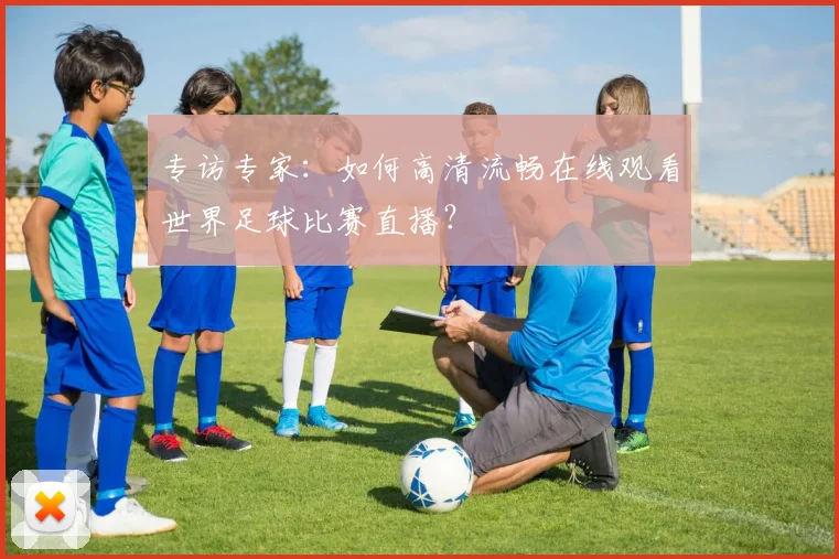 专访专家:如何高清流畅在线观看世界足球比赛直播?